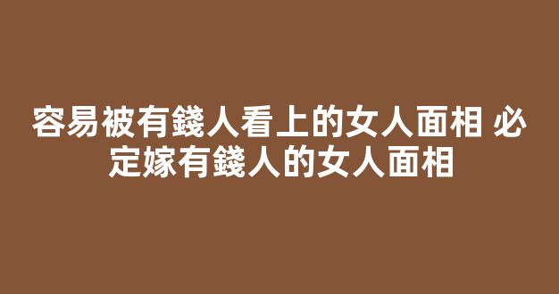 容易被有錢人看上的女人面相 必定嫁有錢人的女人面相